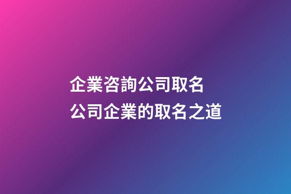 企業咨詢公司取名 公司企業的取名之道-第1張-公司起名-玄機派